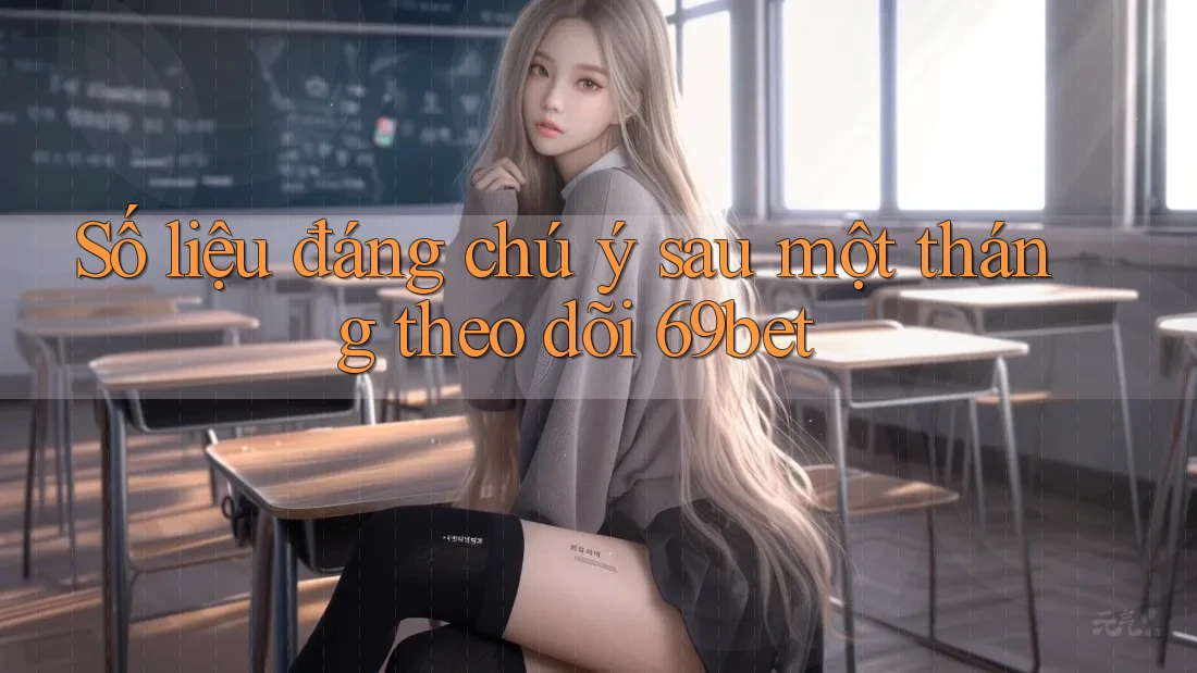 Số liệu đáng chú ý sau một tháng theo dõi 69bet Số liệu đáng chú ý sau một tháng theo dõi 69bet