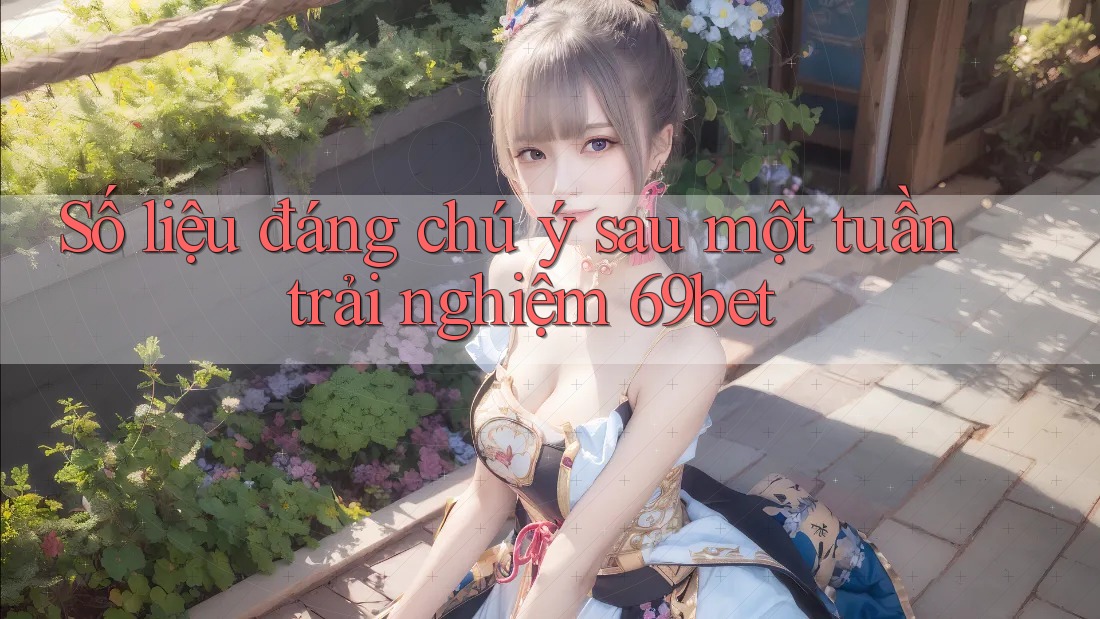Số liệu đáng chú ý sau một tuần trải nghiệm 69bet Số liệu đáng chú ý sau một tuần trải nghiệm 69bet