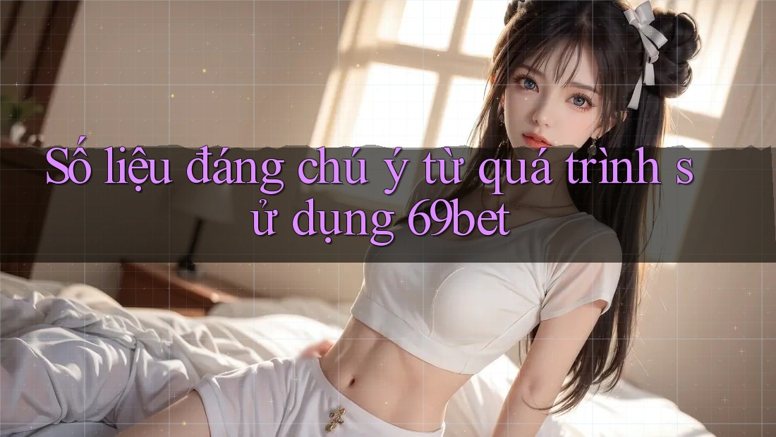Số liệu đáng chú ý từ quá trình sử dụng 69bet Số liệu đáng chú ý từ quá trình sử dụng 69bet