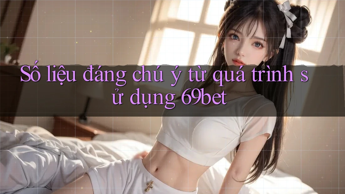 Số liệu đáng chú ý từ quá trình sử dụng 69bet Số liệu đáng chú ý từ quá trình sử dụng 69bet