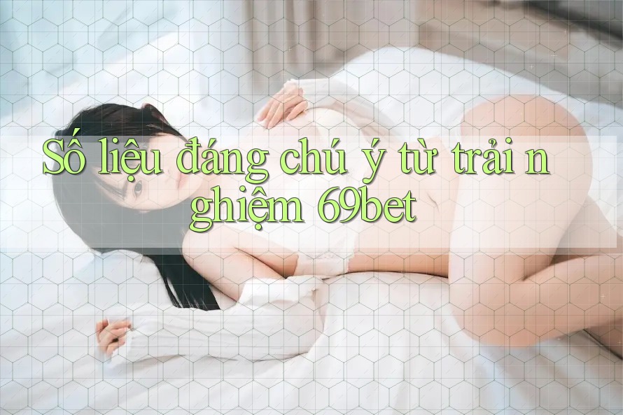 Số liệu đáng chú ý từ trải nghiệm 69bet
