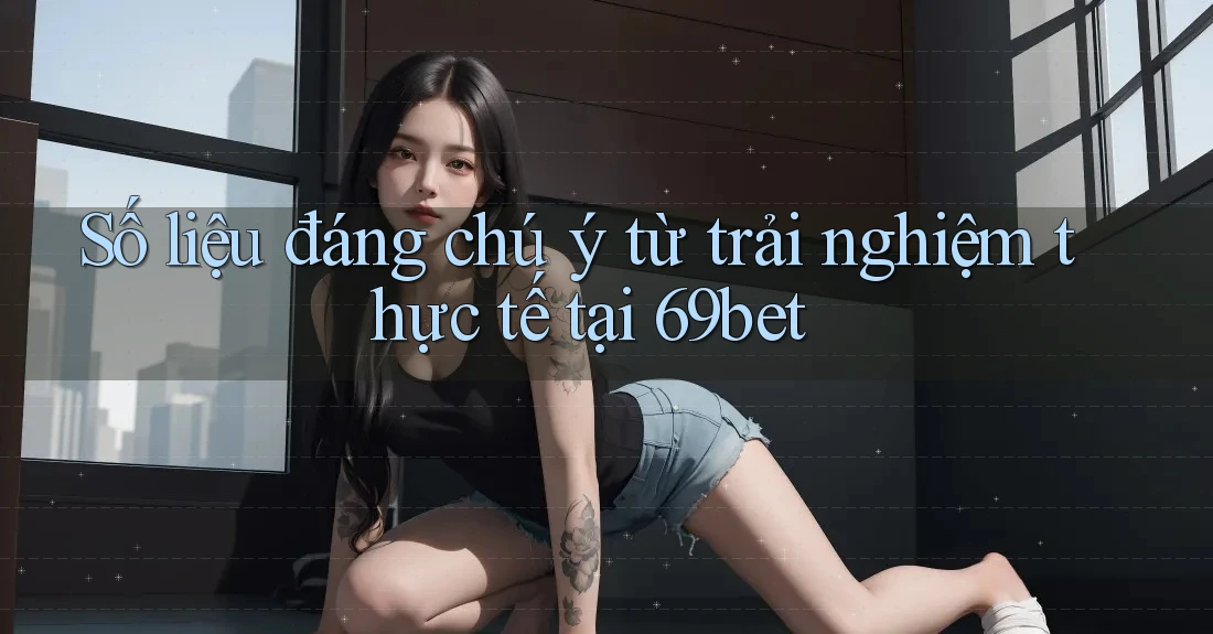 Số liệu đáng chú ý từ trải nghiệm thực tế tại 69bet Số liệu đáng chú ý từ trải nghiệm thực tế tại 69bet