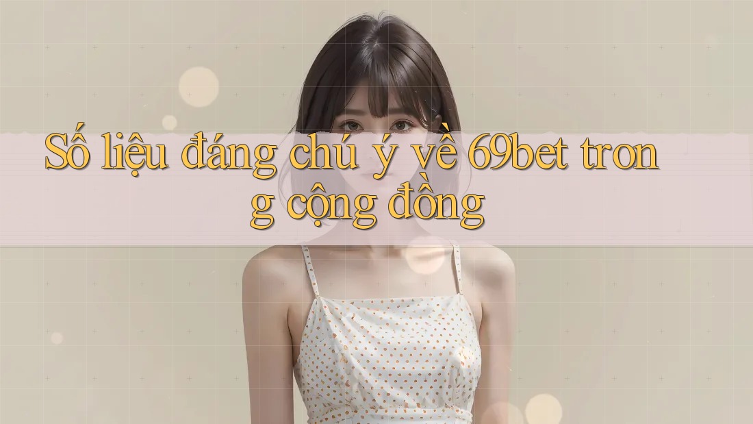 Số liệu đáng chú ý về 69bet trong cộng đồng