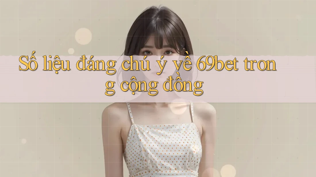 Số liệu đáng chú ý về 69bet trong cộng đồng