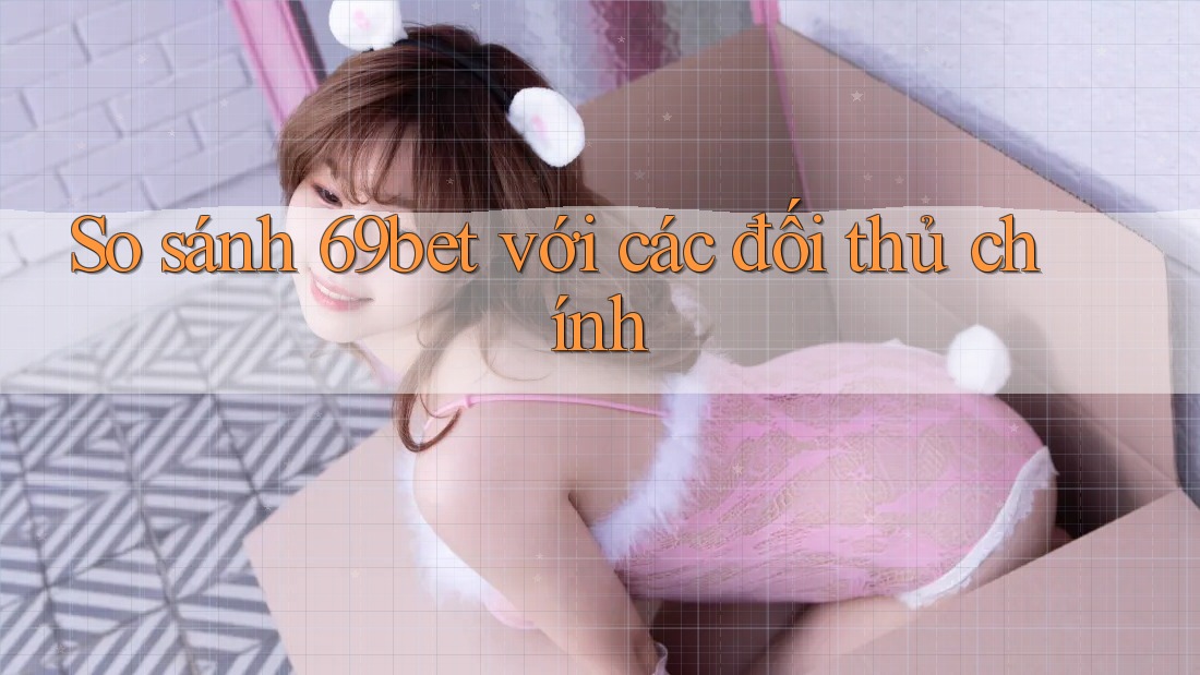 So sánh 69bet với các đối thủ chính