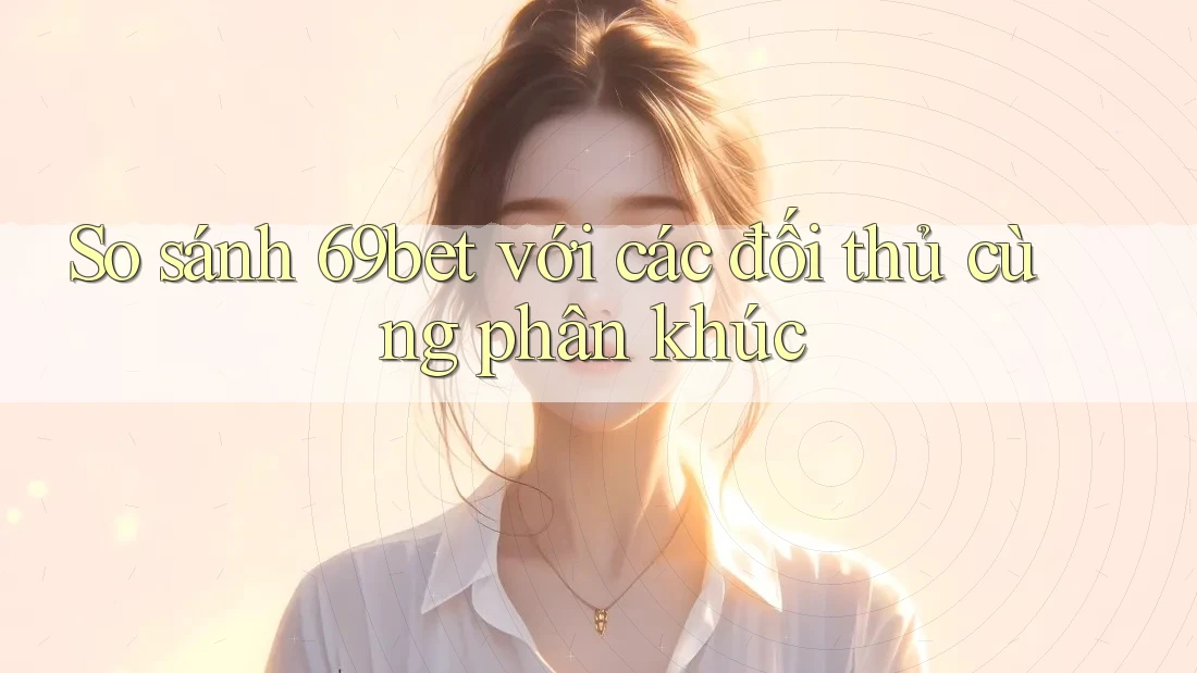 So sánh 69bet với các đối thủ cùng phân khúc