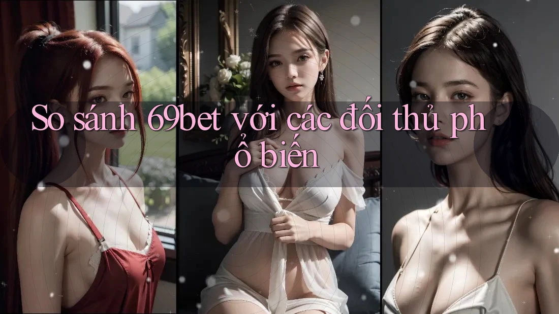 So sánh 69bet với các đối thủ phổ biến So sánh 69bet với các đối thủ phổ biến