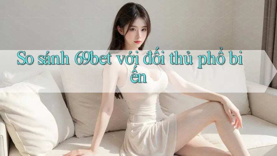 So sánh 69bet với đối thủ phổ biến