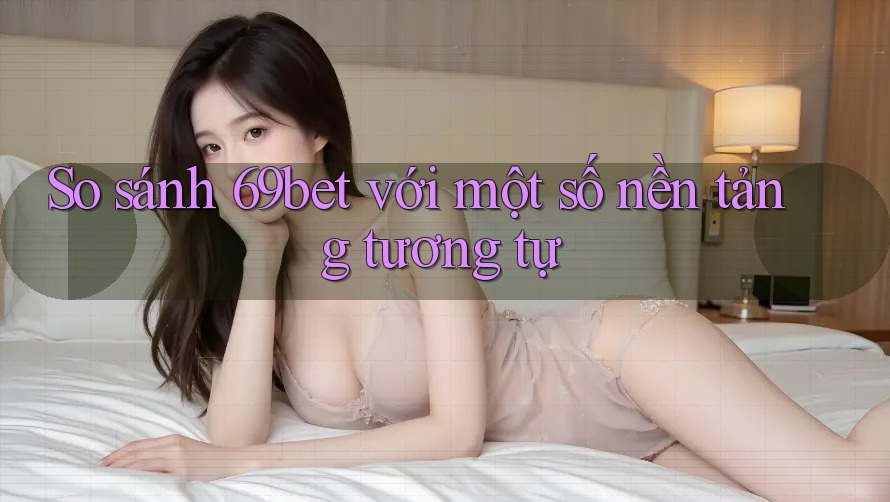 So sánh 69bet với một số nền tảng tương tự So sánh 69bet với một số nền tảng tương tự