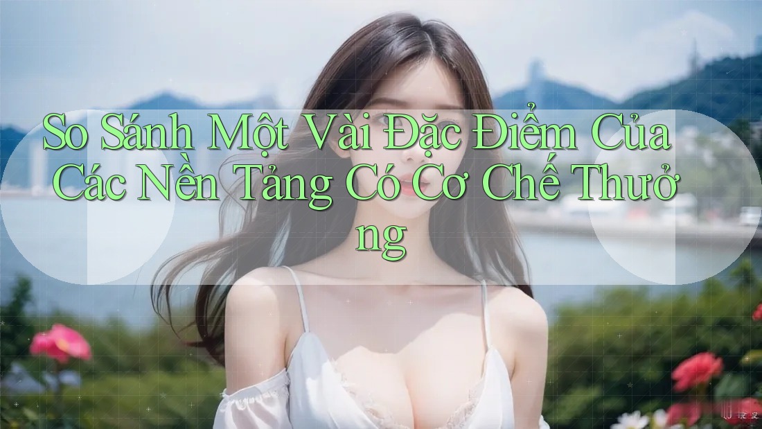So Sánh Một Vài Đặc Điểm Của Các Nền Tảng Có Cơ Chế Thưởng