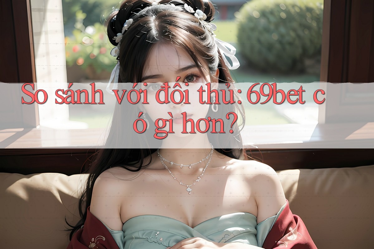So sánh với đối thủ: 69bet có gì hơn?