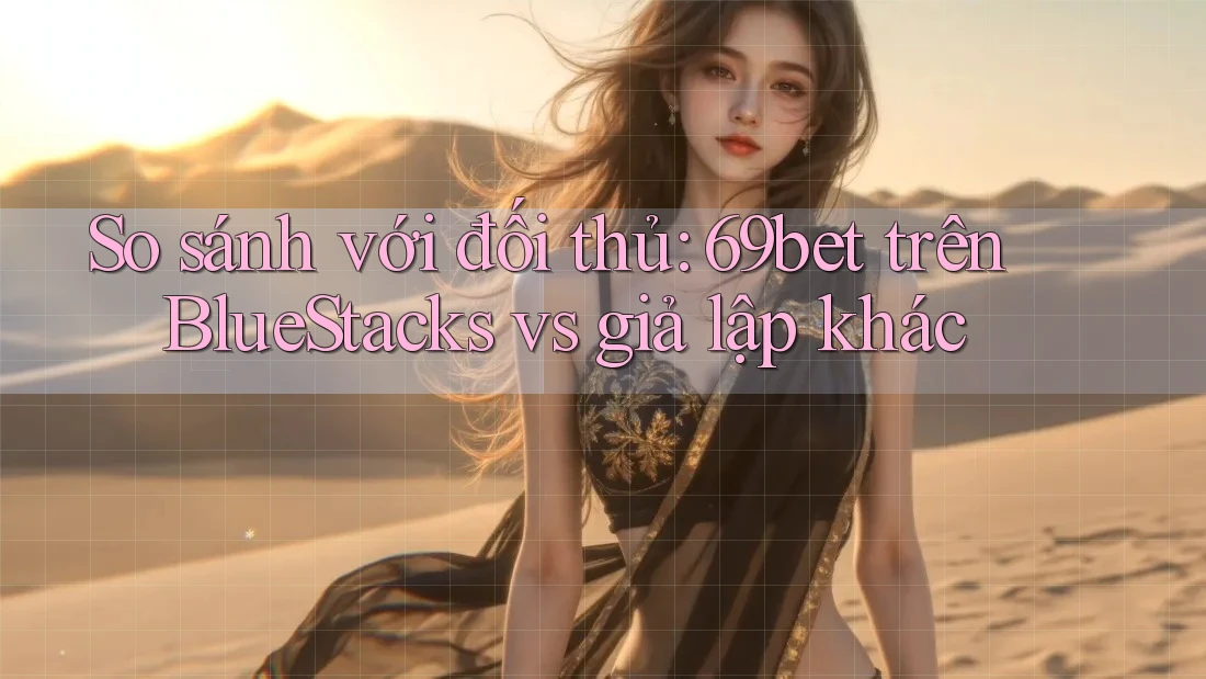 So sánh với đối thủ: 69bet trên BlueStacks vs giả lập khác So sánh với đối thủ: 69bet trên BlueStacks vs giả lập khác