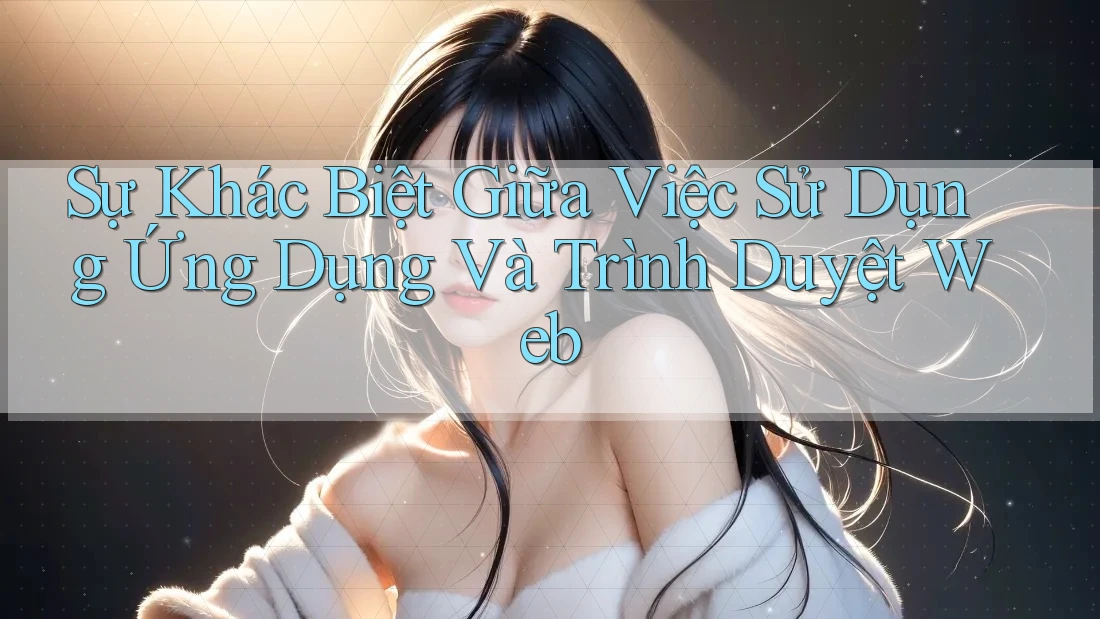 Sự khác biệt giữa việc sử dụng ứng dụng và trình duyệt web