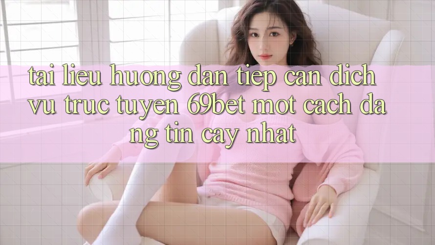 Tài liệu hướng dẫn Tiếp Cận Dịch vụ trực tuyến 69bet Một Cách Đáng tin cậy Nhất