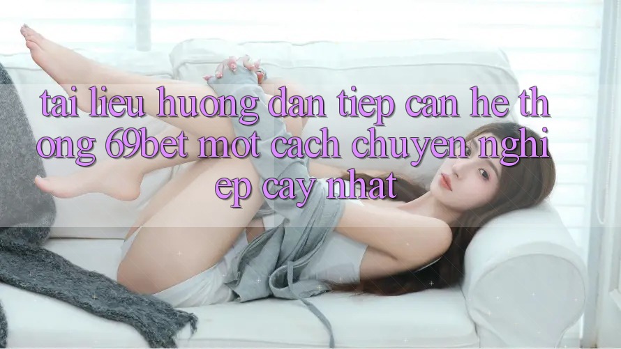 Tài liệu hướng dẫn Tiếp Cận Hệ Thống 69bet Một Cách Chuyên nghiệp cậy Nhất