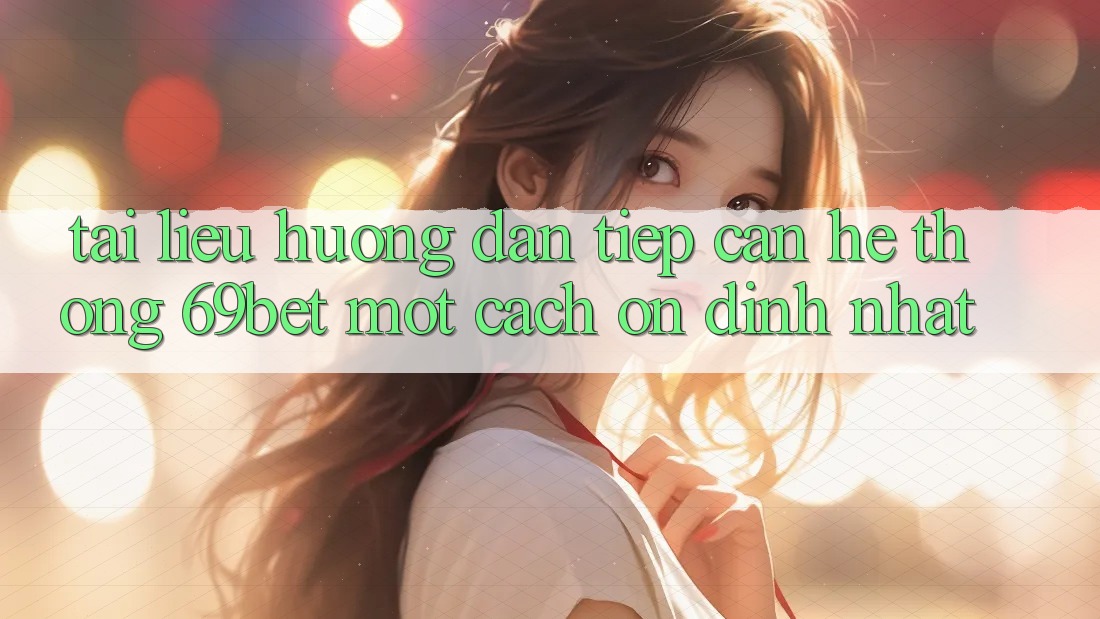 Tài liệu hướng dẫn Tiếp Cận Hệ Thống 69bet Một Cách Ổn định Nhất Tài liệu hướng dẫn Tiếp Cận Hệ Thống 69bet Một Cách Ổn định Nhất