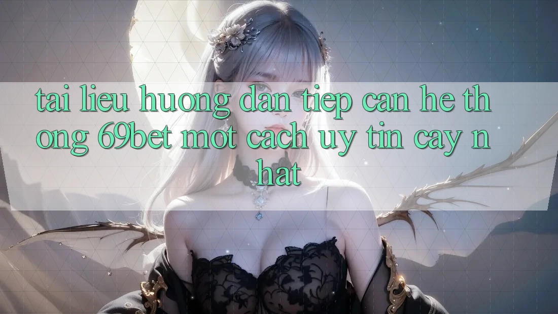 Tài liệu hướng dẫn Tiếp Cận Hệ Thống 69bet Một Cách Uy tín cậy Nhất