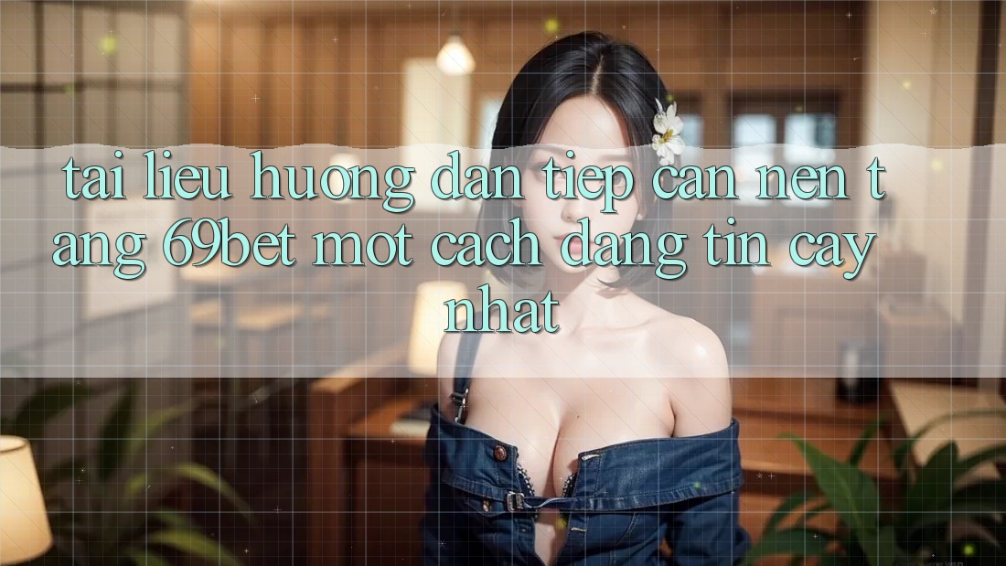 Tài liệu hướng dẫn Tiếp Cận Nền tảng 69bet Một Cách Đáng tin cậy Nhất Tài liệu hướng dẫn Tiếp Cận Nền tảng 69bet Một Cách Đáng tin cậy Nhất