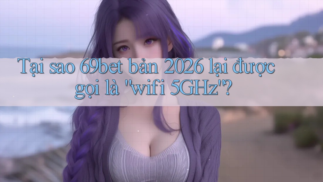 Tại sao 69bet bản 2026 lại được gọi là “wifi 5GHz”? Tại sao 69bet bản 2026 lại được gọi là “wifi 5GHz”?