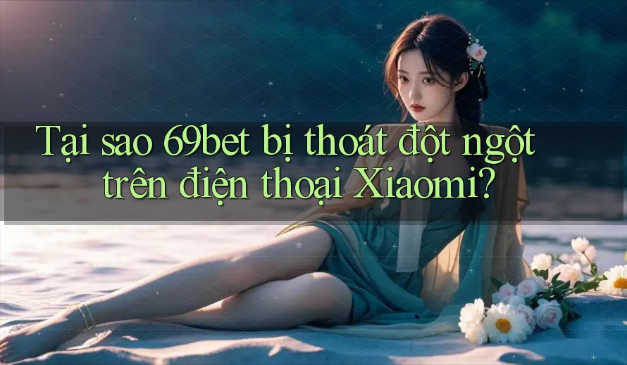 Tại sao 69bet bị thoát đột ngột trên điện thoại Xiaomi? Tại sao 69bet bị thoát đột ngột trên điện thoại Xiaomi?