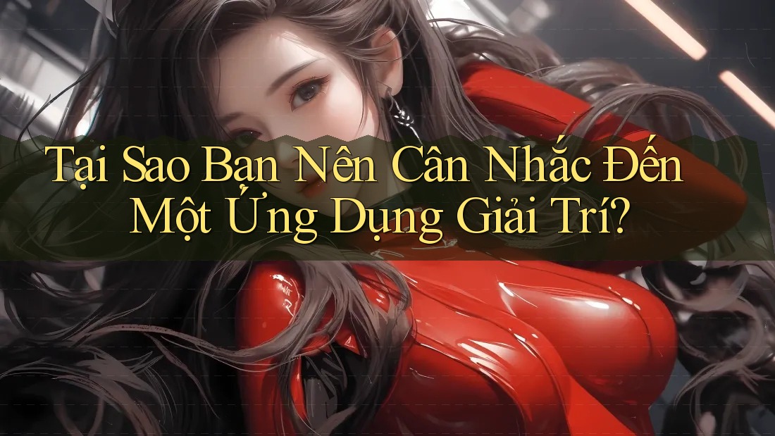 Tại Sao Bạn Nên Cân Nhắc Đến Một Ứng Dụng Giải Trí?