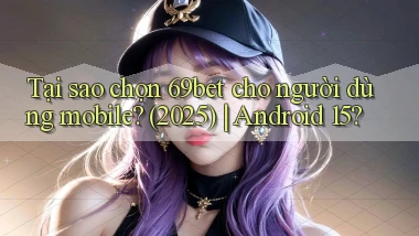 Tại sao chọn 69bet cho người dùng mobile (2025) Android 15