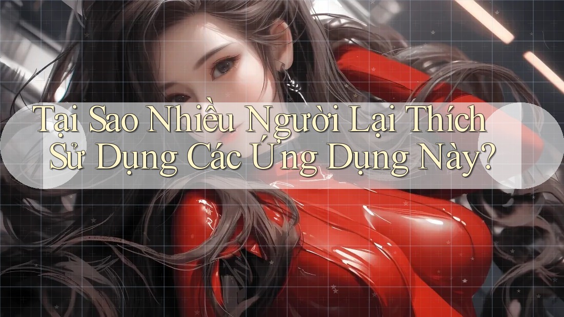 Tại Sao Nhiều Người Lại Thích Sử Dụng Các Ứng Dụng Này?
