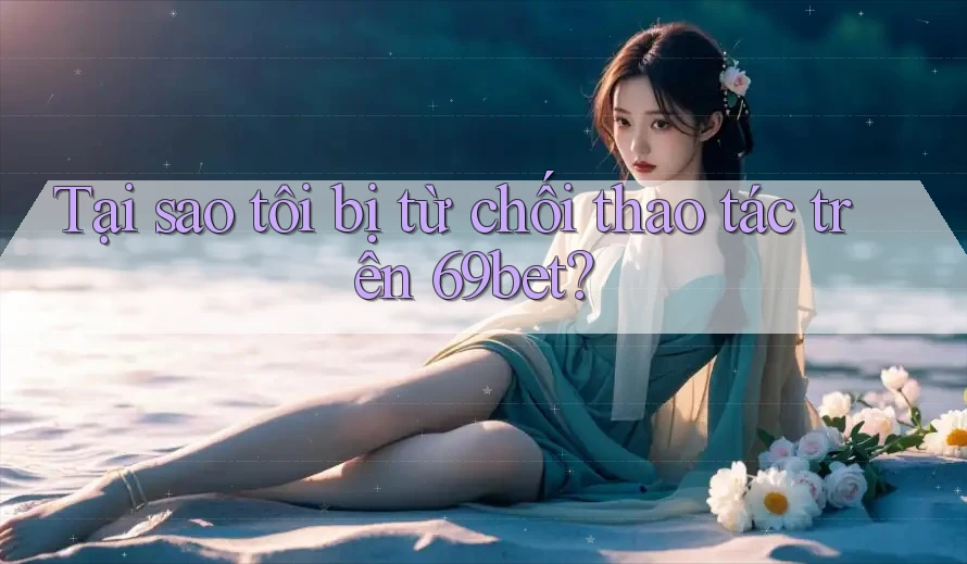 Tại sao tôi bị từ chối thao tác trên 69bet? Tại sao tôi bị từ chối thao tác trên 69bet?