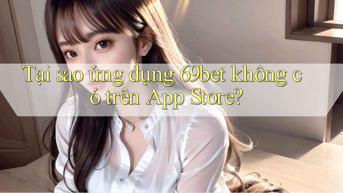Tại sao ứng dụng 69bet không có trên App Store? Tại sao ứng dụng 69bet không có trên App Store?