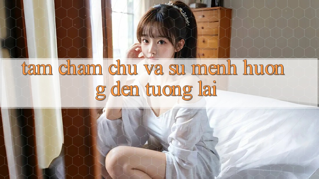 Tầm Chăm chú Và Sứ Mệnh Hướng Đến Tương lai Tầm Chăm chú Và Sứ Mệnh Hướng Đến Tương lai