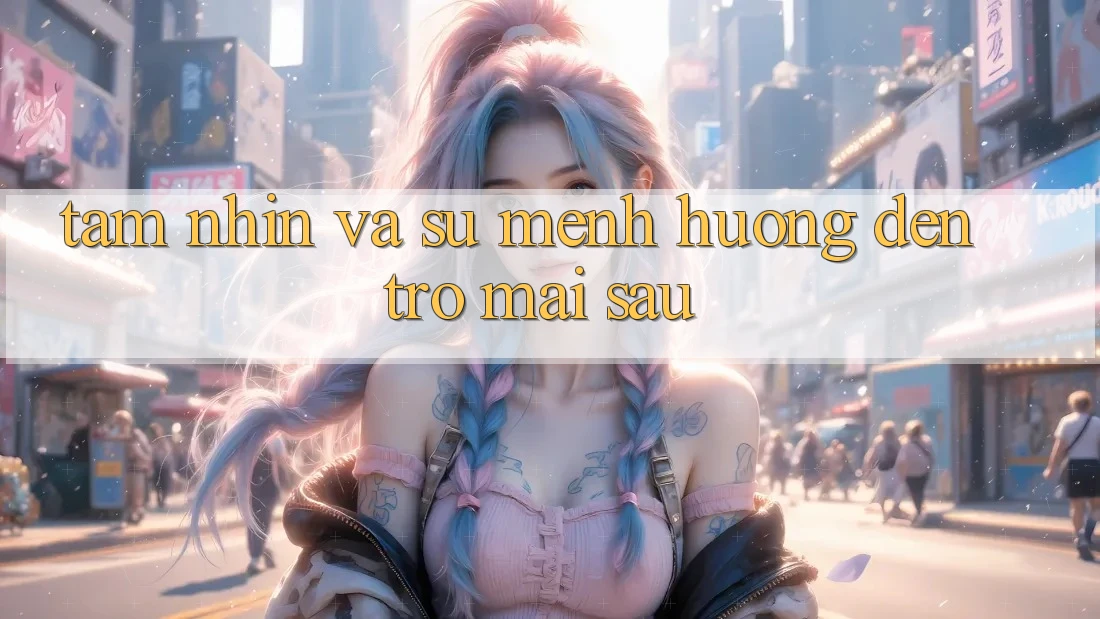 Tầm Nhìn Và Sứ Mệnh Hướng Đến Trở mai sau