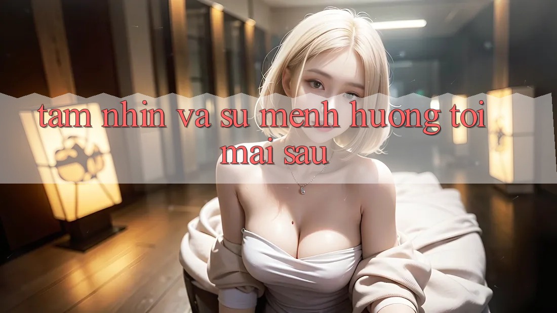 Tầm Nhìn Và Sứ Mệnh Hướng Tới Mai sau
