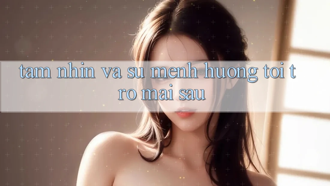 Tầm Nhìn Và Sứ Mệnh Hướng Tới Trở mai sau Tầm Nhìn Và Sứ Mệnh Hướng Tới Trở mai sau