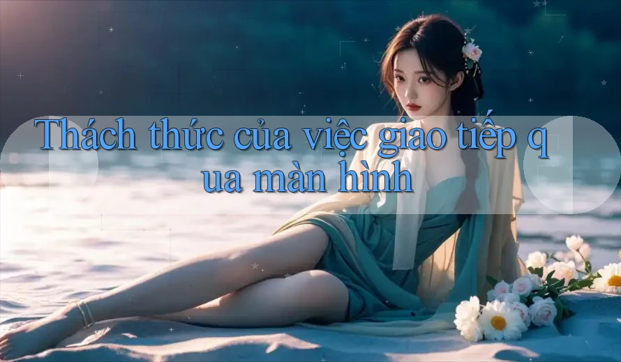 Thách thức của việc giao tiếp qua màn hình