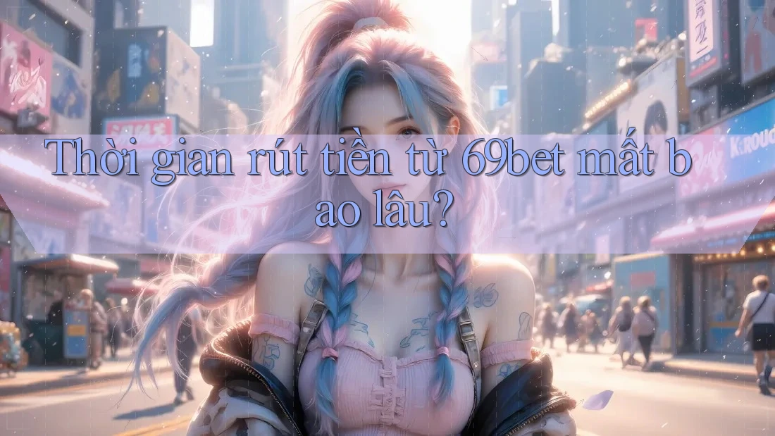 Thời gian rút tiền từ 69bet mất bao lâu? Thời gian rút tiền từ 69bet mất bao lâu?