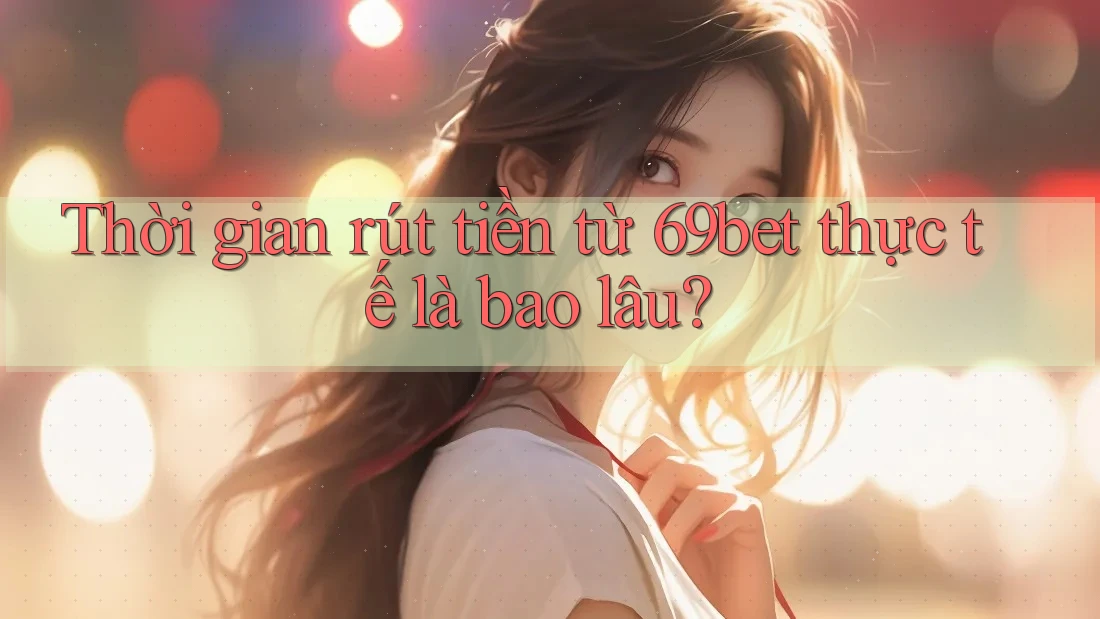 Thời gian rút tiền từ 69bet thực tế là bao lâu? Thời gian rút tiền từ 69bet thực tế là bao lâu?