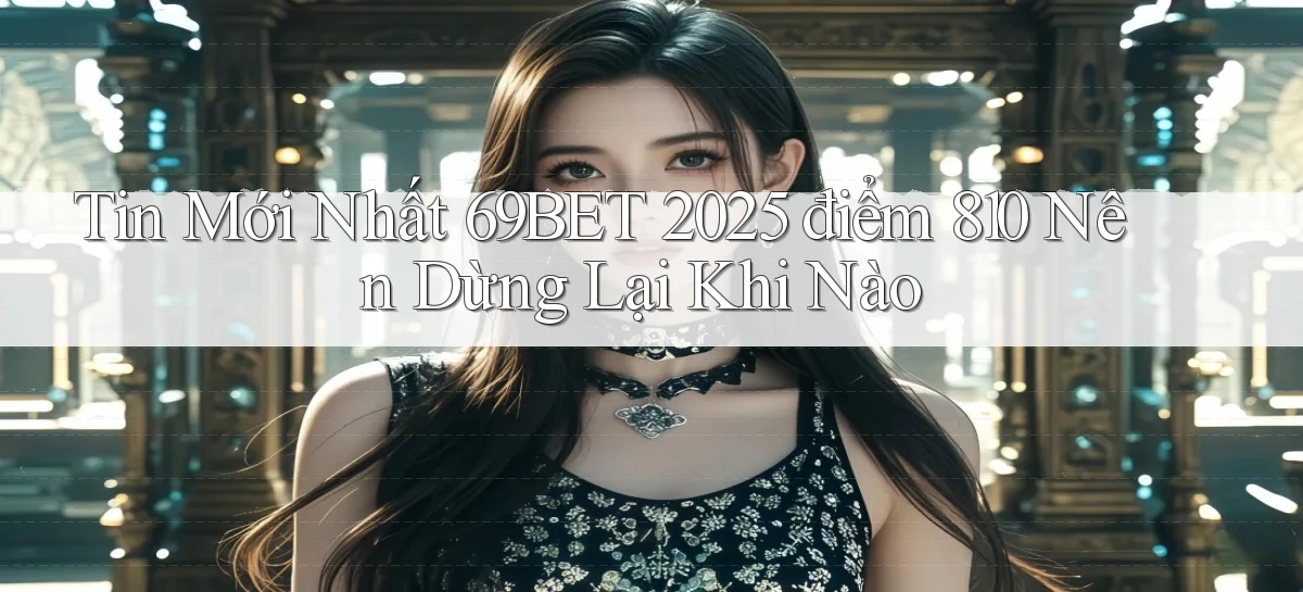 tin mới nhất 69bet 2025   điểm 810 nên dừng lại khi nào