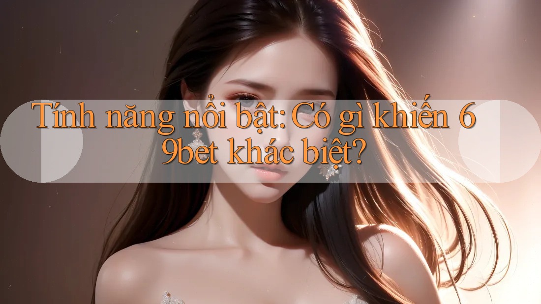 Tính năng nổi bật: Có gì khiến 69bet khác biệt? Tính năng nổi bật: Có gì khiến 69bet khác biệt?