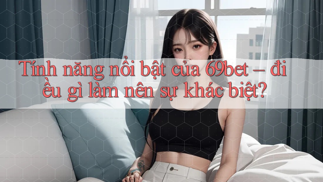 Tính năng nổi bật của 69bet – điều gì làm nên sự khác biệt? Tính năng nổi bật của 69bet – điều gì làm nên sự khác biệt?