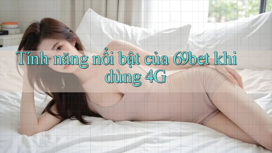 Tính năng nổi bật của 69bet khi dùng 4G