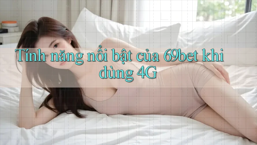 Tính năng nổi bật của 69bet khi dùng 4G Tính năng nổi bật của 69bet khi dùng 4G