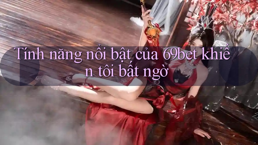 Tính năng nổi bật của 69bet khiến tôi bất ngờ Tính năng nổi bật của 69bet khiến tôi bất ngờ