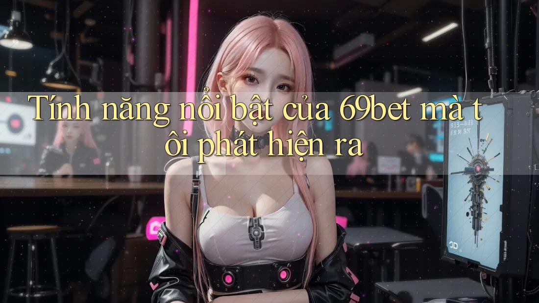 Tính năng nổi bật của 69bet mà tôi phát hiện ra Tính năng nổi bật của 69bet mà tôi phát hiện ra