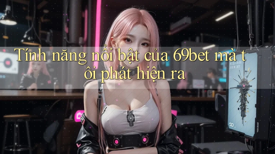 Tính năng nổi bật của 69bet mà tôi phát hiện ra Tính năng nổi bật của 69bet mà tôi phát hiện ra