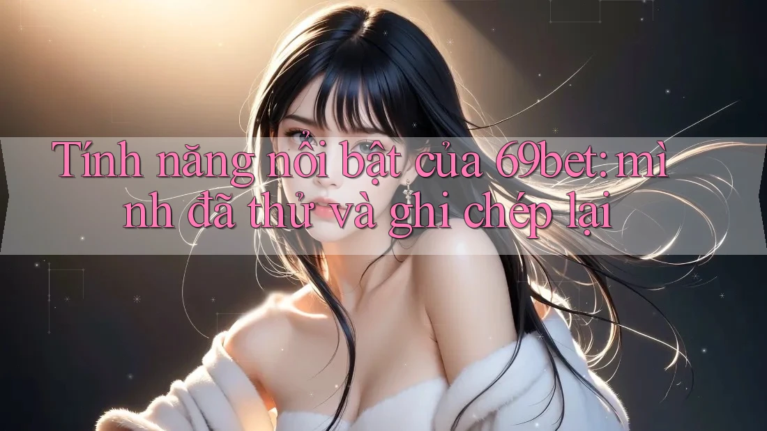 Tính năng nổi bật của 69bet: mình đã thử và ghi chép lại Tính năng nổi bật của 69bet: mình đã thử và ghi chép lại