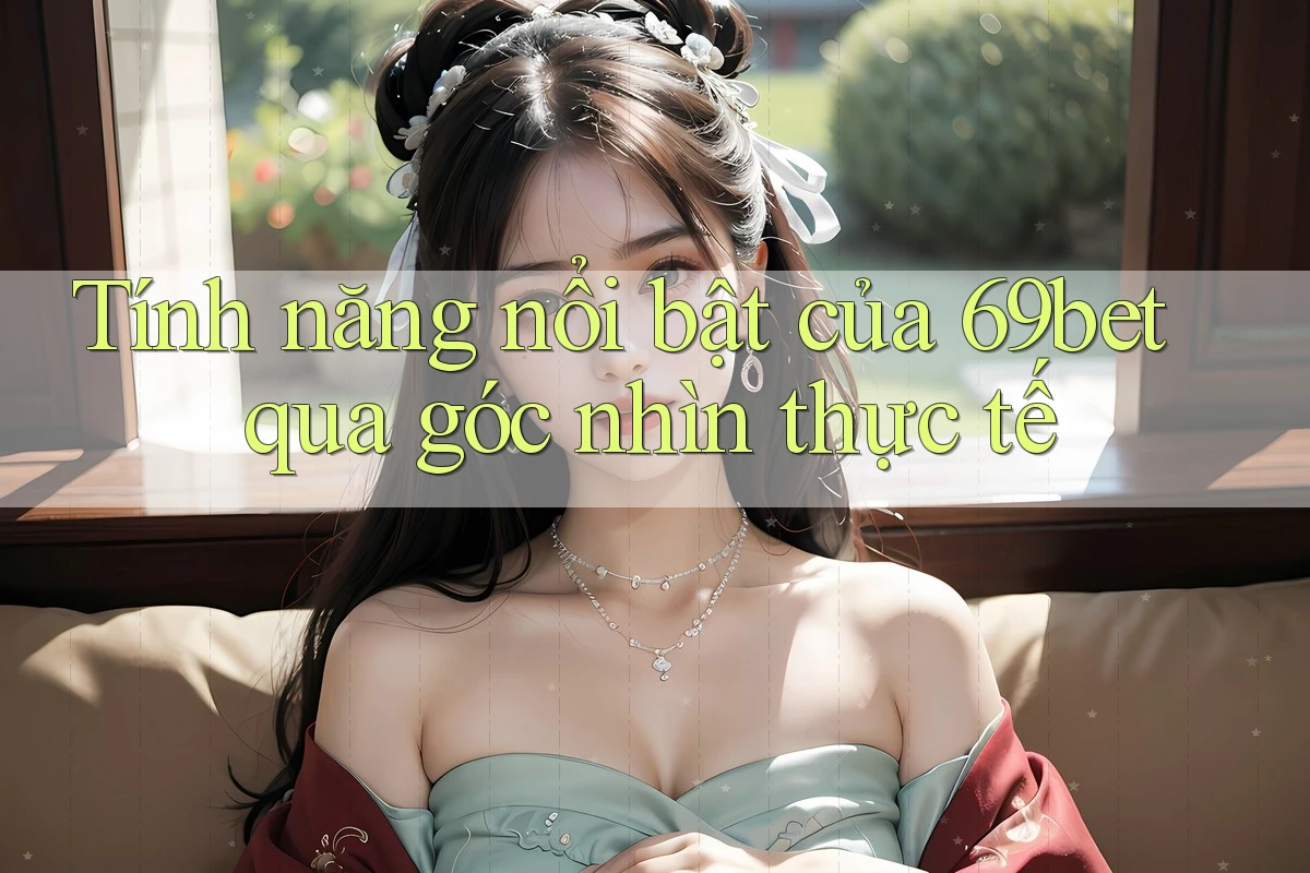 Tính năng nổi bật của 69bet qua góc nhìn thực tế Tính năng nổi bật của 69bet qua góc nhìn thực tế