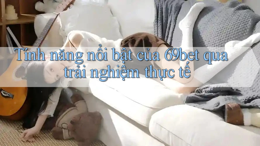 Tính năng nổi bật của 69bet qua trải nghiệm thực tế Tính năng nổi bật của 69bet qua trải nghiệm thực tế