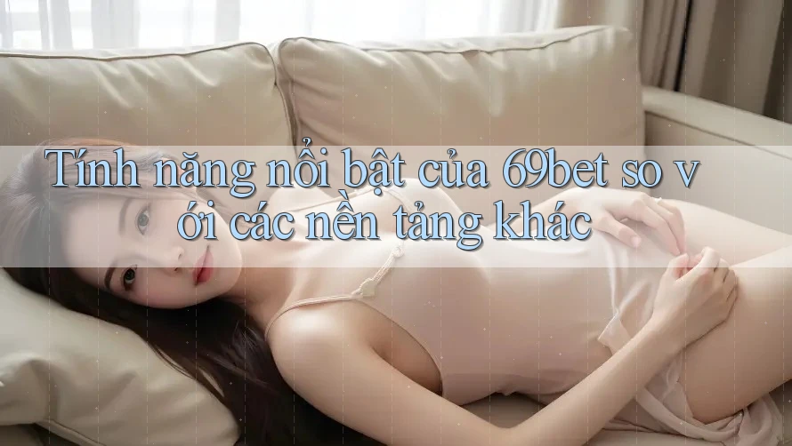 Tính năng nổi bật của 69bet so với các nền tảng khác