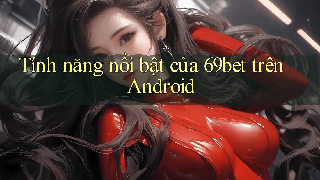 Tính năng nổi bật của 69bet trên Android