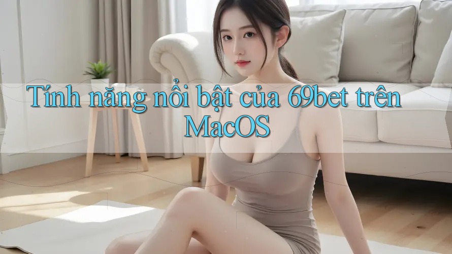 Tính năng nổi bật của 69bet trên MacOS Tính năng nổi bật của 69bet trên MacOS